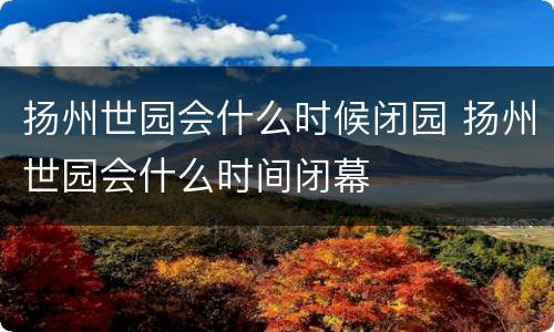 扬州世园会什么时候闭园 扬州世园会什么时间闭幕