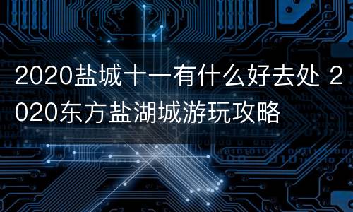 2020盐城十一有什么好去处 2020东方盐湖城游玩攻略