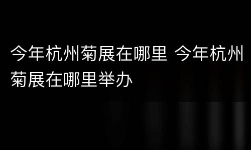 今年杭州菊展在哪里 今年杭州菊展在哪里举办