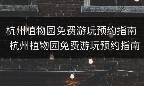杭州植物园免费游玩预约指南 杭州植物园免费游玩预约指南图片
