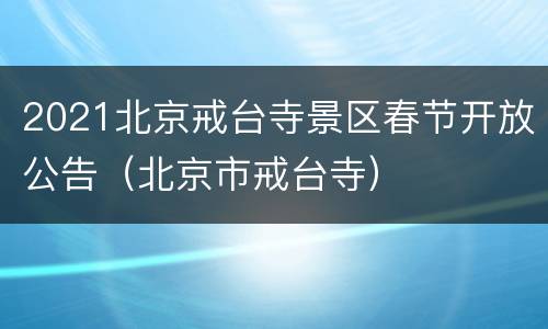2021北京戒台寺景区春节开放公告（北京市戒台寺）