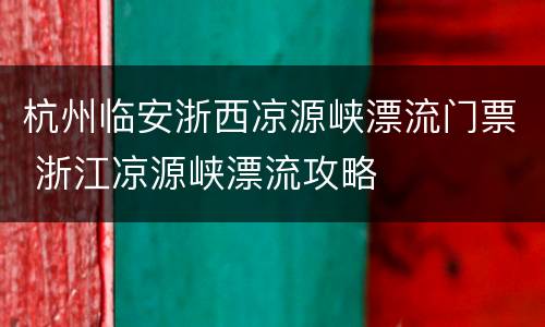 杭州临安浙西凉源峡漂流门票 浙江凉源峡漂流攻略