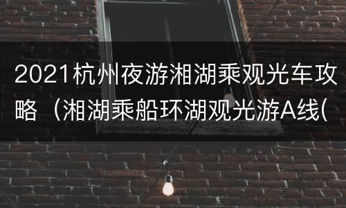 2021杭州夜游湘湖乘观光车攻略（湘湖乘船环湖观光游A线(约50分钟游览）