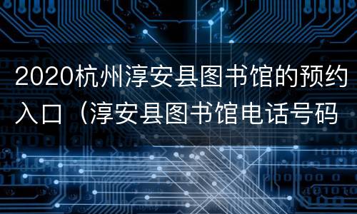 2020杭州淳安县图书馆的预约入口（淳安县图书馆电话号码）