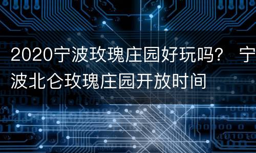 2020宁波玫瑰庄园好玩吗？ 宁波北仑玫瑰庄园开放时间
