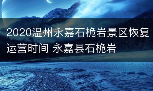 2020温州永嘉石桅岩景区恢复运营时间 永嘉县石桅岩