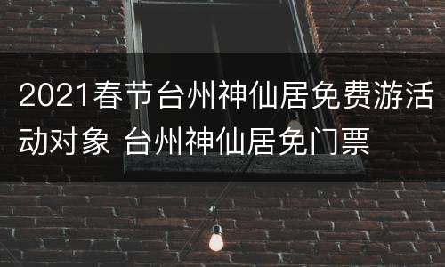 2021春节台州神仙居免费游活动对象 台州神仙居免门票