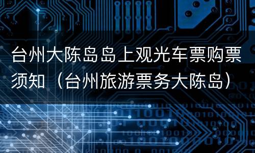 台州大陈岛岛上观光车票购票须知（台州旅游票务大陈岛）