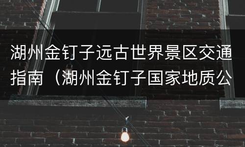 湖州金钉子远古世界景区交通指南（湖州金钉子国家地质公园）