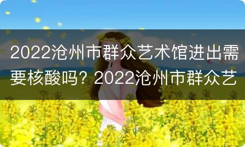 2022沧州市群众艺术馆进出需要核酸吗? 2022沧州市群众艺术馆进出需要核酸吗最新