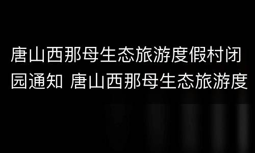 唐山西那母生态旅游度假村闭园通知 唐山西那母生态旅游度假村门票