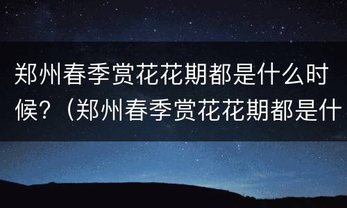 郑州春季赏花花期都是什么时候?（郑州春季赏花花期都是什么时候开放）
