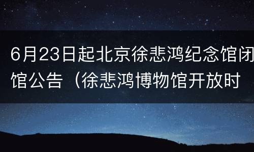 6月23日起北京徐悲鸿纪念馆闭馆公告（徐悲鸿博物馆开放时间）