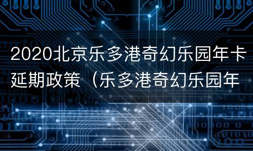 2020北京乐多港奇幻乐园年卡延期政策（乐多港奇幻乐园年卡多少钱）