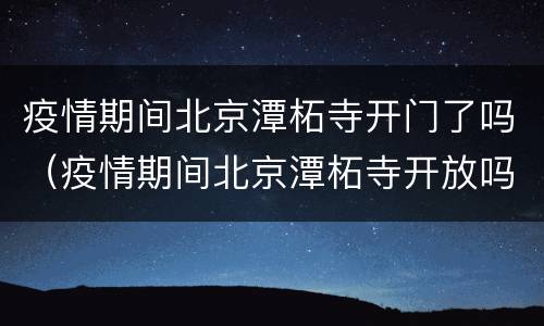 疫情期间北京潭柘寺开门了吗（疫情期间北京潭柘寺开放吗）