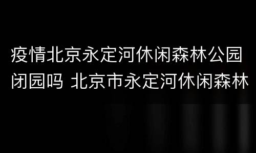 疫情北京永定河休闲森林公园闭园吗 北京市永定河休闲森林公园管理处
