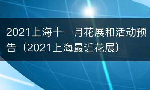 2021上海十一月花展和活动预告（2021上海最近花展）