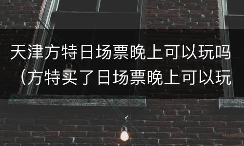 天津方特日场票晚上可以玩吗（方特买了日场票晚上可以玩吗）