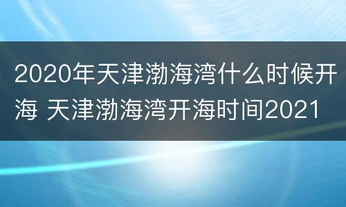 2020年天津渤海湾什么时候开海 天津渤海湾开海时间2021