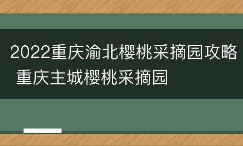 2022重庆渝北樱桃采摘园攻略 重庆主城樱桃采摘园