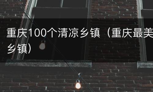 重庆100个清凉乡镇（重庆最美乡镇）
