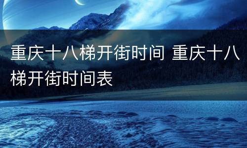 重庆十八梯开街时间 重庆十八梯开街时间表