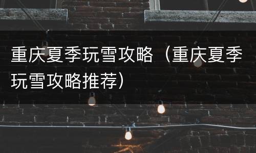 重庆夏季玩雪攻略（重庆夏季玩雪攻略推荐）