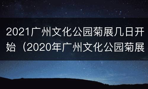 2021广州文化公园菊展几日开始（2020年广州文化公园菊展时间）