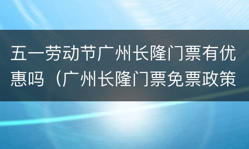 五一劳动节广州长隆门票有优惠吗（广州长隆门票免票政策）