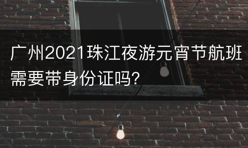 广州2021珠江夜游元宵节航班需要带身份证吗？