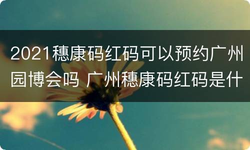 2021穗康码红码可以预约广州园博会吗 广州穗康码红码是什么意思