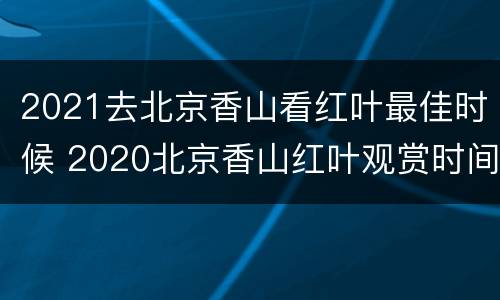 2021去北京香山看红叶最佳时候 2020北京香山红叶观赏时间