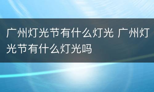 广州灯光节有什么灯光 广州灯光节有什么灯光吗