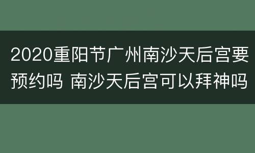 2020重阳节广州南沙天后宫要预约吗 南沙天后宫可以拜神吗
