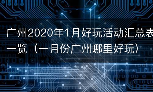 广州2020年1月好玩活动汇总表一览（一月份广州哪里好玩）