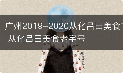 广州2019-2020从化吕田美食节 从化吕田美食老字号