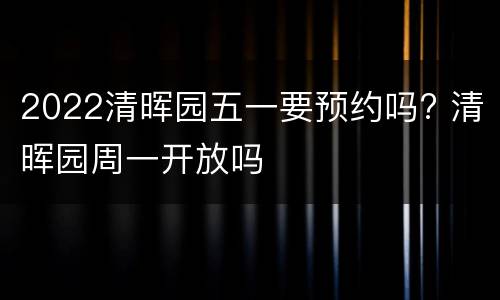 2022清晖园五一要预约吗? 清晖园周一开放吗