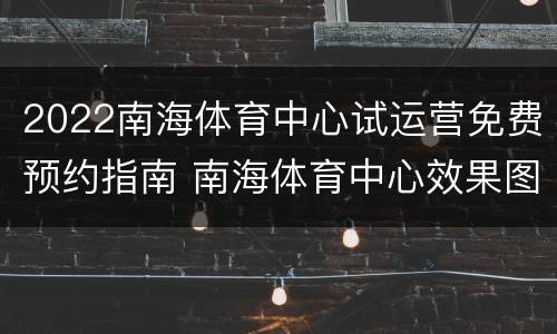 2022南海体育中心试运营免费预约指南 南海体育中心效果图