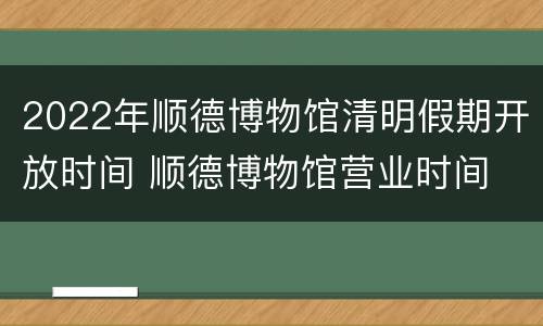 2022年顺德博物馆清明假期开放时间 顺德博物馆营业时间