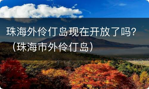 珠海外伶仃岛现在开放了吗？（珠海市外伶仃岛）