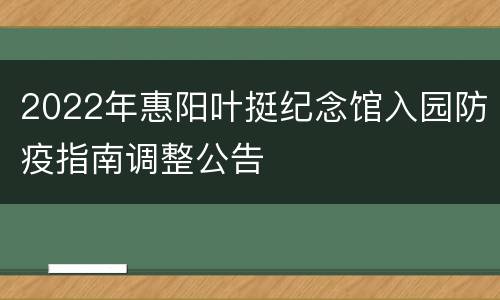 2022年惠阳叶挺纪念馆入园防疫指南调整公告