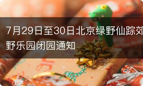 7月29日至30日北京绿野仙踪郊野乐园闭园通知