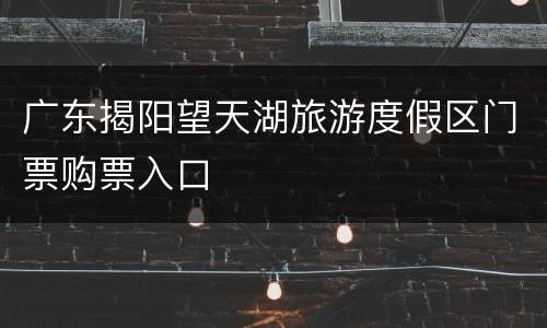 广东揭阳望天湖旅游度假区门票购票入口