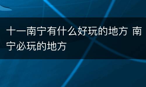 十一南宁有什么好玩的地方 南宁必玩的地方