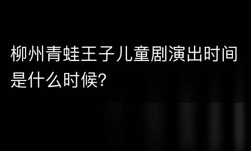 柳州青蛙王子儿童剧演出时间是什么时候？