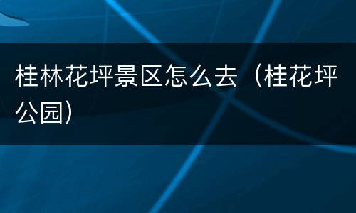 桂林花坪景区怎么去（桂花坪公园）