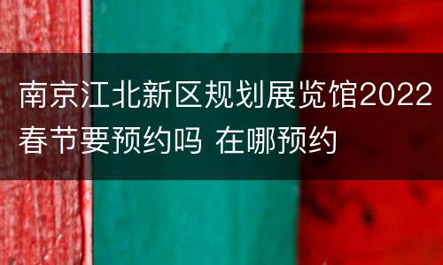 南京江北新区规划展览馆2022春节要预约吗 在哪预约
