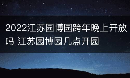 2022江苏园博园跨年晚上开放吗 江苏园博园几点开园