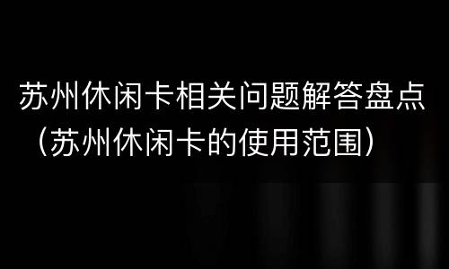 苏州休闲卡相关问题解答盘点（苏州休闲卡的使用范围）