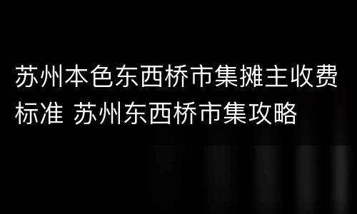 苏州本色东西桥市集摊主收费标准 苏州东西桥市集攻略